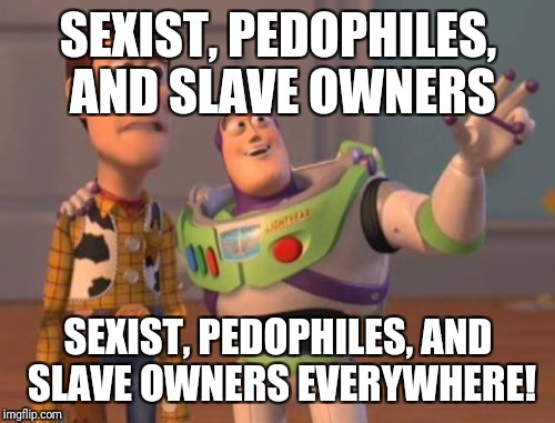 X, X Everywhere Meme | SEXIST, PEDOPHILES, AND SLAVE OWNERS SEXIST, PEDOPHILES, AND SLAVE OWNERS EVERYWHERE! | image tagged in memes,x x everywhere | made w/ Imgflip meme maker
