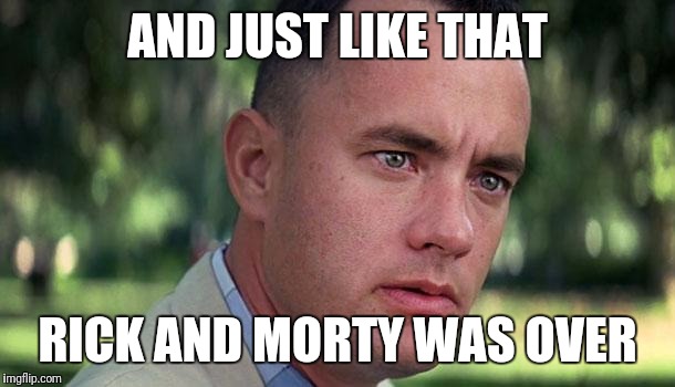 Forest Gump | AND JUST LIKE THAT; RICK AND MORTY WAS OVER | image tagged in forest gump | made w/ Imgflip meme maker