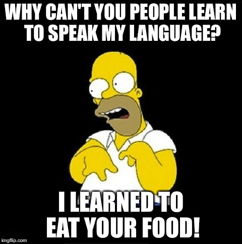 Homer Simpson When He Goes Places | WHY CAN'T YOU PEOPLE LEARN TO SPEAK MY LANGUAGE? I LEARNED TO EAT YOUR FOOD! | image tagged in homer simpson retarded,memes,funny,language,simpsons,homer simpson | made w/ Imgflip meme maker