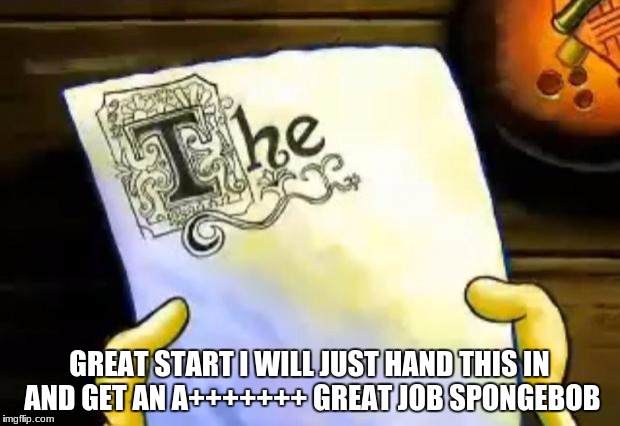 spongebob essay | GREAT START I WILL JUST HAND THIS IN AND GET AN A+++++++ GREAT JOB SPONGEBOB | image tagged in spongebob essay | made w/ Imgflip meme maker
