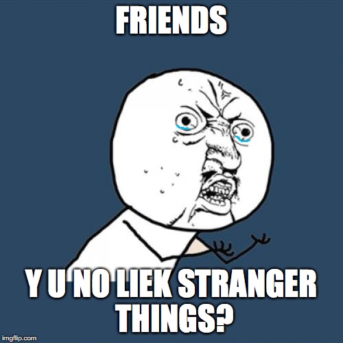 Y U No | FRIENDS; Y U NO LIEK STRANGER THINGS? | image tagged in memes,y u no | made w/ Imgflip meme maker