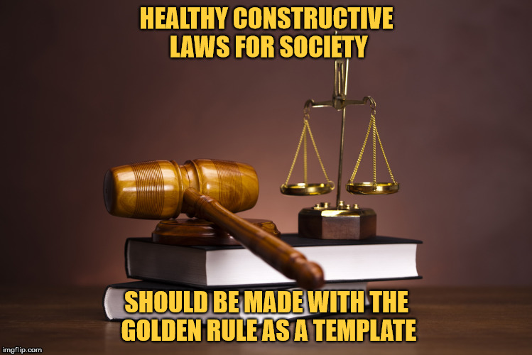 Healthy laws. | HEALTHY CONSTRUCTIVE LAWS FOR SOCIETY; SHOULD BE MADE WITH THE GOLDEN RULE AS A TEMPLATE | image tagged in laws,society,constructive,the golden rule,balance | made w/ Imgflip meme maker