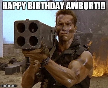 arnold schwarzenegger commando | HAPPY BIRTHDAY AWBURT!!! | image tagged in arnold schwarzenegger commando | made w/ Imgflip meme maker