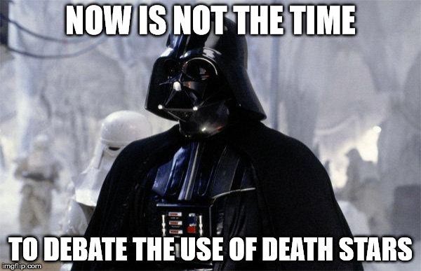 Darth Vader | NOW IS NOT THE TIME; TO DEBATE THE USE OF DEATH STARS | image tagged in darth vader | made w/ Imgflip meme maker