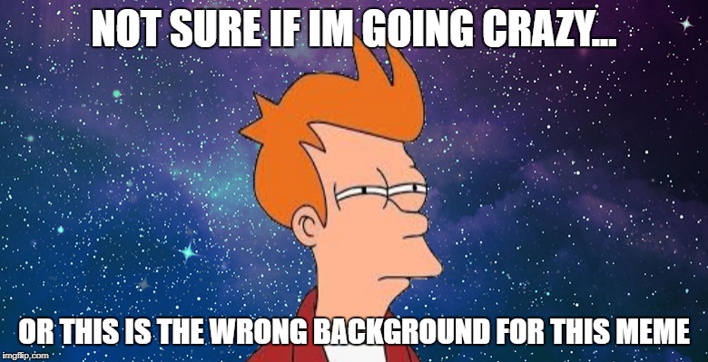 Not sure if i'm going crazy | NOT SURE IF IM GOING CRAZY... OR THIS IS THE WRONG BACKGROUND FOR THIS MEME | image tagged in futurama,futurama fry,galaxy,fry | made w/ Imgflip meme maker