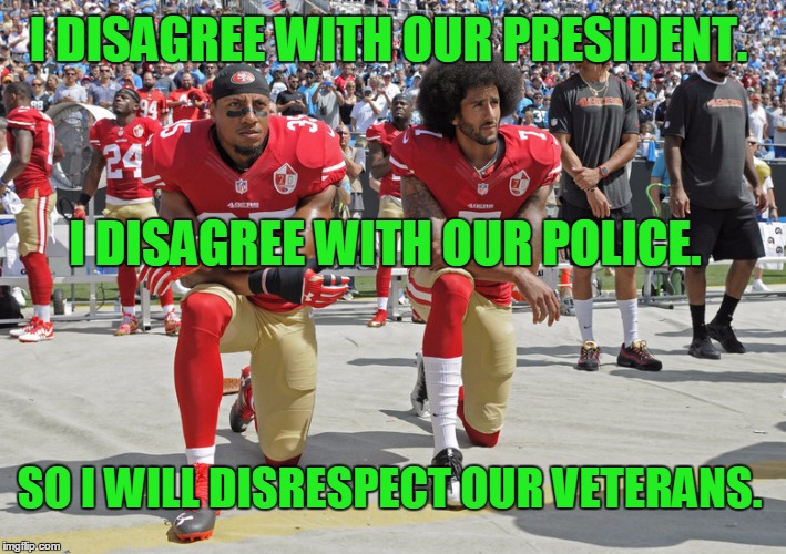 Liberal Logic | I DISAGREE WITH OUR PRESIDENT. I DISAGREE WITH OUR POLICE. SO I WILL DISRESPECT OUR VETERANS. | image tagged in funny,nfl,take a knee | made w/ Imgflip meme maker