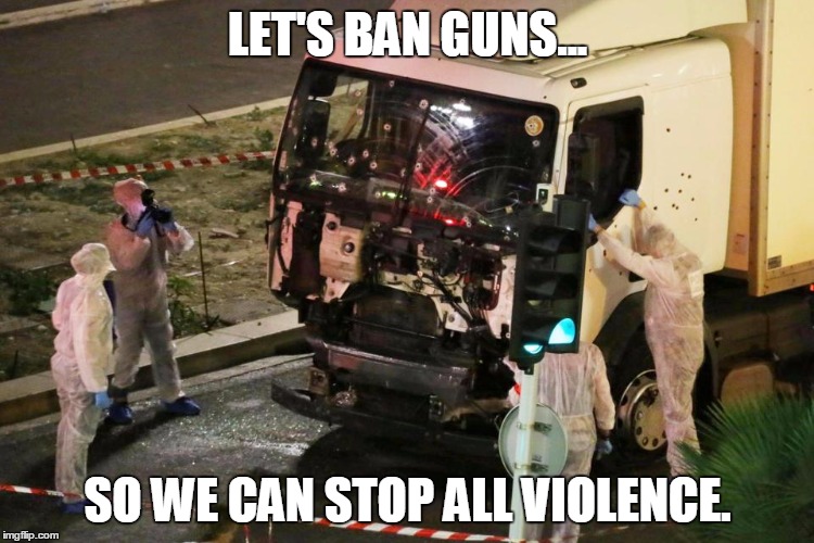 Because Only Guns Kill | LET'S BAN GUNS... SO WE CAN STOP ALL VIOLENCE. | image tagged in liberals,ban guns,nice attack | made w/ Imgflip meme maker