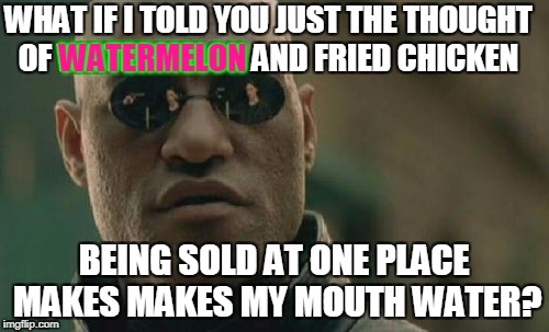 Matrix Morpheus Meme | WHAT IF I TOLD YOU JUST THE THOUGHT OF WATERMELON AND FRIED CHICKEN BEING SOLD AT ONE PLACE MAKES MAKES MY MOUTH WATER? WATERMELON | image tagged in memes,matrix morpheus | made w/ Imgflip meme maker