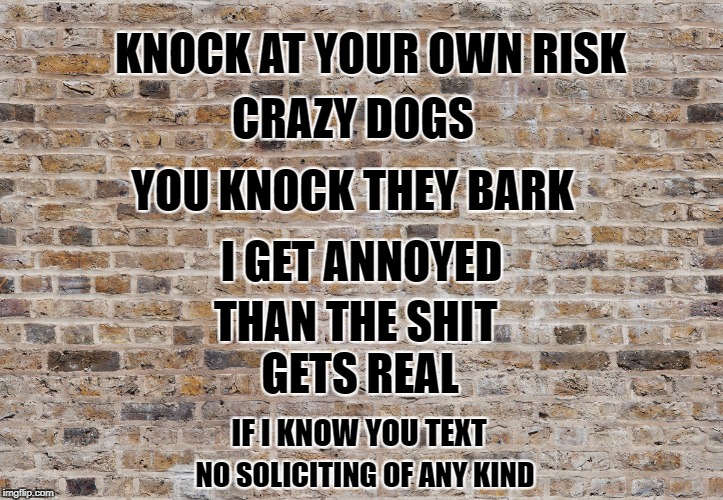 No Soliciting | KNOCK AT YOUR OWN RISK; CRAZY DOGS; YOU KNOCK THEY BARK; I GET ANNOYED; THAN THE SHIT GETS REAL; IF I KNOW YOU TEXT; NO SOLICITING OF ANY KIND | image tagged in watch dogs,crazy,knocking,shit gets real,hey you | made w/ Imgflip meme maker