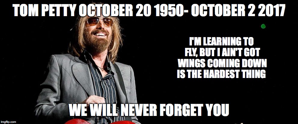 R.I.P. Tom Petty you will never be forgotten. | TOM PETTY OCTOBER 20 1950- OCTOBER 2 2017; I'M LEARNING TO FLY, BUT I AIN'T GOT WINGS
COMING DOWN IS THE HARDEST THING; WE WILL NEVER FORGET YOU | image tagged in rip,tom petty,never forget,memes | made w/ Imgflip meme maker