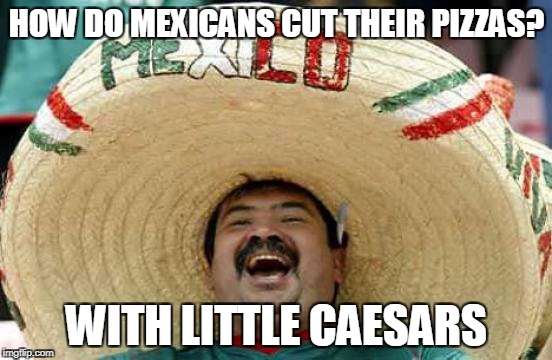 Happy Mexican | HOW DO MEXICANS CUT THEIR PIZZAS? WITH LITTLE CAESARS | image tagged in happy mexican | made w/ Imgflip meme maker