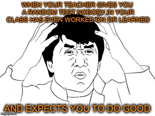 Shite tests... |  WHEN YOUR TEACHER GIVES YOU A RANDOM TEST NOBODY IN YOUR CLASS HAS EVEN WORKED ON OR LEARNED; AND EXPECTS YOU TO DO GOOD | image tagged in jackie chan wtf,school,teacher,test | made w/ Imgflip meme maker
