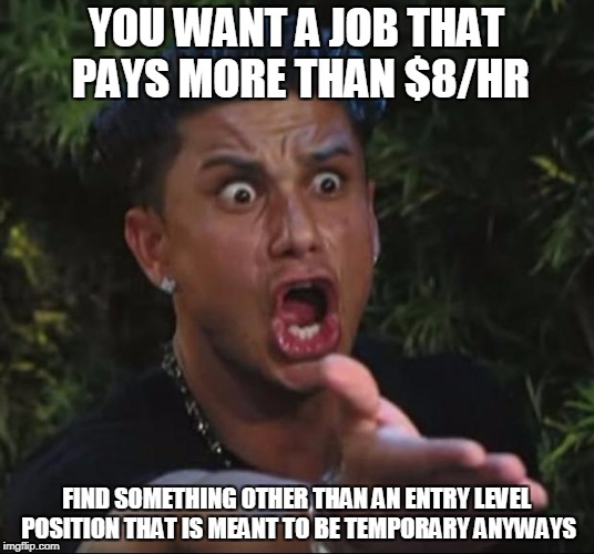 Sorry to burst your bubble, but minimum wage was never designed to support an entire family | YOU WANT A JOB THAT PAYS MORE THAN $8/HR; FIND SOMETHING OTHER THAN AN ENTRY LEVEL POSITION THAT IS MEANT TO BE TEMPORARY ANYWAYS | image tagged in memes,dj pauly d | made w/ Imgflip meme maker
