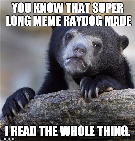 True Story. | YOU KNOW THAT SUPER LONG MEME RAYDOG MADE; I READ THE WHOLE THING. | image tagged in memes,confession bear | made w/ Imgflip meme maker