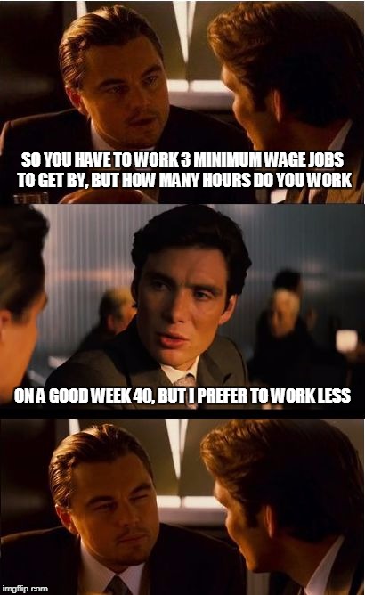 The real reason they want the minimum wage increased | SO YOU HAVE TO WORK 3 MINIMUM WAGE JOBS TO GET BY, BUT HOW MANY HOURS DO YOU WORK; ON A GOOD WEEK 40, BUT I PREFER TO WORK LESS | image tagged in memes,inception | made w/ Imgflip meme maker