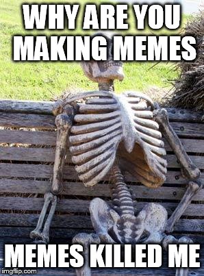 Waiting Skeleton | WHY ARE YOU MAKING MEMES; MEMES KILLED ME | image tagged in memes,waiting skeleton | made w/ Imgflip meme maker