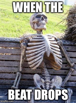 Waiting Skeleton | WHEN THE; BEAT DROPS | image tagged in memes,waiting skeleton | made w/ Imgflip meme maker