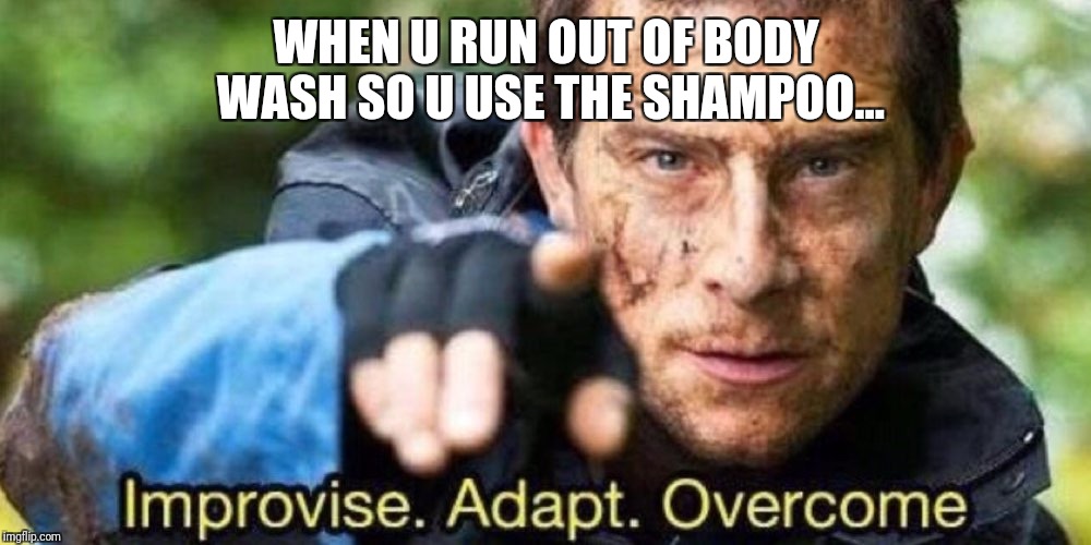 Improvise. Adapt. Overcome | WHEN U RUN OUT OF BODY WASH SO U USE THE SHAMPOO... | image tagged in improvise adapt overcome | made w/ Imgflip meme maker
