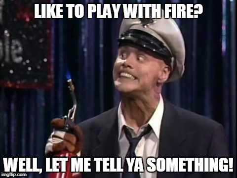 Fire Marshal Bill | LIKE TO PLAY WITH FIRE? WELL, LET ME TELL YA SOMETHING! | image tagged in fire marshal bill1,memes | made w/ Imgflip meme maker