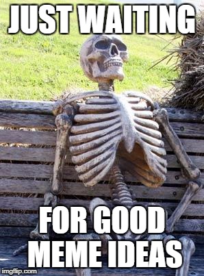 Waiting Skeleton Meme | JUST WAITING; FOR GOOD MEME IDEAS | image tagged in memes,waiting skeleton | made w/ Imgflip meme maker
