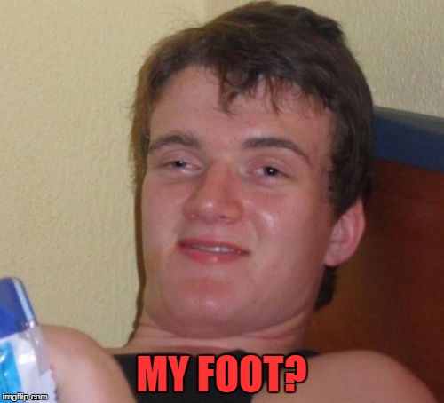 10 Guy Meme | MY FOOT? | image tagged in memes,10 guy | made w/ Imgflip meme maker