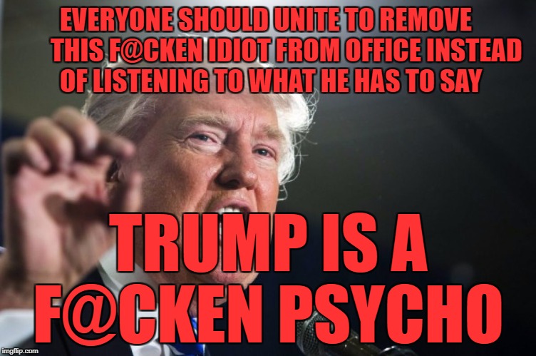 donald trump | EVERYONE SHOULD UNITE TO REMOVE        THIS F@CKEN IDIOT FROM OFFICE INSTEAD OF LISTENING TO WHAT HE HAS TO SAY; TRUMP IS A F@CKEN PSYCHO | image tagged in donald trump | made w/ Imgflip meme maker