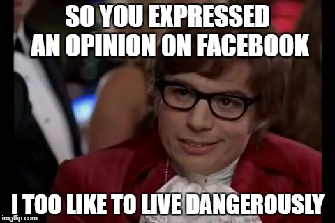 I Too Like To Live Dangerously Meme | SO YOU EXPRESSED AN OPINION ON FACEBOOK; I TOO LIKE TO LIVE DANGEROUSLY | image tagged in memes,i too like to live dangerously | made w/ Imgflip meme maker