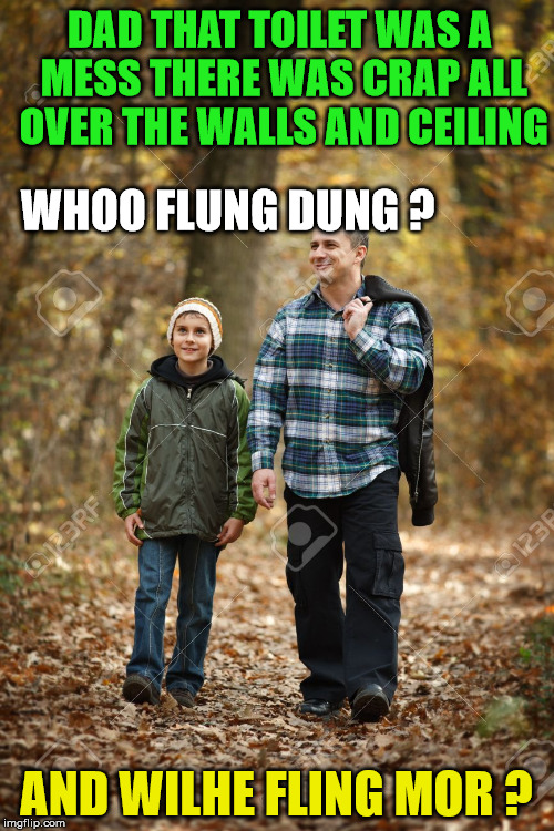 DAD THAT TOILET WAS A MESS THERE WAS CRAP ALL OVER THE WALLS AND CEILING AND WILHE FLING MOR ? WHOO FLUNG DUNG ? | made w/ Imgflip meme maker