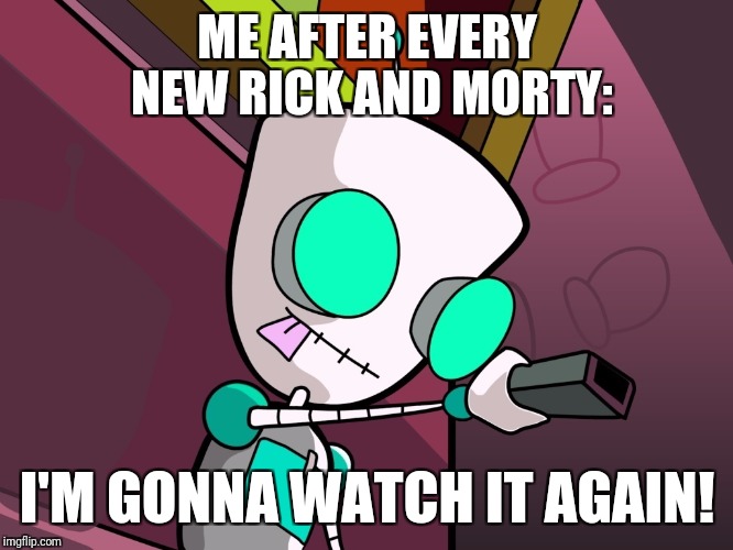 Gir | ME AFTER EVERY NEW RICK AND MORTY:; I'M GONNA WATCH IT AGAIN! | image tagged in gir,rickandmorty | made w/ Imgflip meme maker