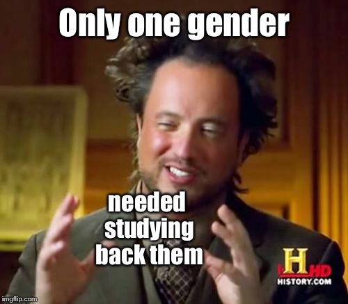 Ancient Aliens Meme | Only one gender needed studying back them | image tagged in memes,ancient aliens | made w/ Imgflip meme maker