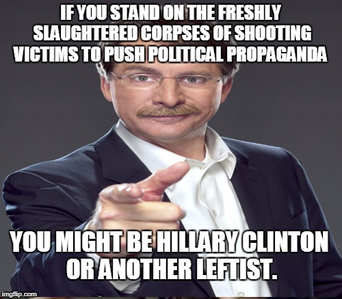 In case you had forgotten | IF YOU STAND ON THE FRESHLY SLAUGHTERED CORPSES OF SHOOTING VICTIMS TO PUSH POLITICAL PROPAGANDA; YOU MIGHT BE HILLARY CLINTON OR ANOTHER LEFTIST. | image tagged in jeff foxworthy,you might be a,hillary clinton,leftist,gun control,memes | made w/ Imgflip meme maker