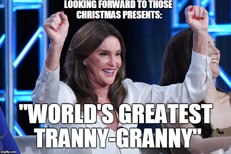 It is the most wonderful time of the year. | LOOKING FORWARD TO THOSE CHRISTMAS PRESENTS:; "WORLD'S GREATEST TRANNY-GRANNY" | image tagged in caitlin jenner,bruce jenner,kylie jenner,christmas presents,memes | made w/ Imgflip meme maker