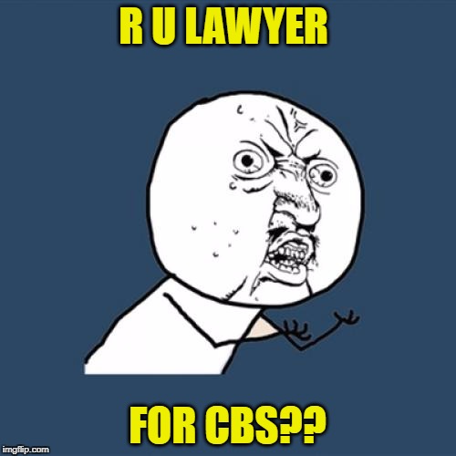Y U No Meme | R U LAWYER FOR CBS?? | image tagged in memes,y u no | made w/ Imgflip meme maker