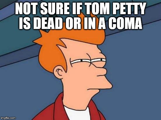 Futurama Fry | NOT SURE IF TOM PETTY IS DEAD OR IN A COMA | image tagged in memes,futurama fry | made w/ Imgflip meme maker