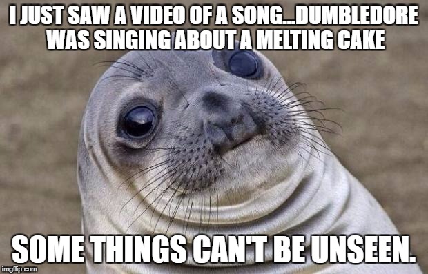 Awkward Moment Sealion Meme | I JUST SAW A VIDEO OF A SONG...DUMBLEDORE WAS SINGING ABOUT A MELTING CAKE; SOME THINGS CAN'T BE UNSEEN. | image tagged in memes,awkward moment sealion | made w/ Imgflip meme maker