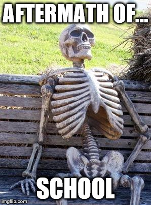 Waiting Skeleton | AFTERMATH OF... SCHOOL | image tagged in memes,waiting skeleton | made w/ Imgflip meme maker