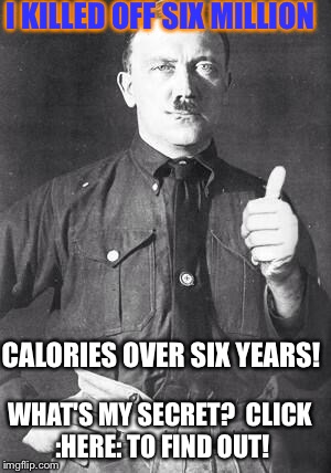 Hitler | I KILLED OFF SIX MILLION; CALORIES OVER SIX YEARS! WHAT'S MY SECRET?

CLICK :HERE: TO FIND OUT! | image tagged in hitler | made w/ Imgflip meme maker
