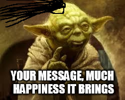 yoda | YOUR MESSAGE, MUCH HAPPINESS IT BRINGS | image tagged in yoda | made w/ Imgflip meme maker
