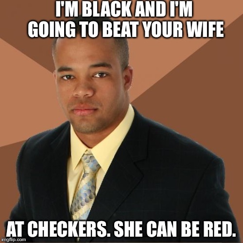 Successful Black Guy |  I'M BLACK AND I'M GOING TO BEAT YOUR WIFE; AT CHECKERS. SHE CAN BE RED. | image tagged in successful black guy | made w/ Imgflip meme maker
