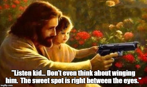 "If Jesus Could Do It Over, He'd Pack" | "Listen kid... Don't even think about winging him. 
The sweet spot is right between the eyes." | image tagged in something's wrong with american christianity,suffer the little children to come unto me,what would jesus pack,twisted christians | made w/ Imgflip meme maker