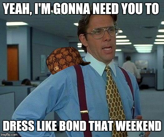 That Would Be Great Meme | YEAH, I'M GONNA NEED YOU TO; DRESS LIKE BOND THAT WEEKEND | image tagged in memes,that would be great,scumbag | made w/ Imgflip meme maker