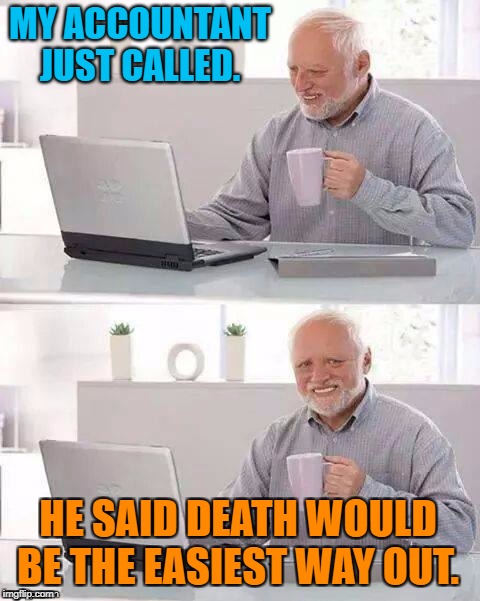 Hide the Pain | MY ACCOUNTANT JUST CALLED. HE SAID DEATH WOULD BE THE EASIEST WAY OUT. | image tagged in hide the pain | made w/ Imgflip meme maker