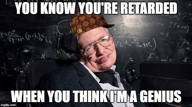 Scientism | YOU KNOW YOU'RE RETARDED; WHEN YOU THINK I'M A GENIUS | image tagged in flat earth | made w/ Imgflip meme maker
