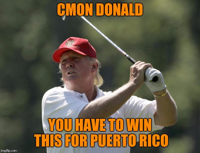Thanks for the dedication puto | CMON DONALD; YOU HAVE TO WIN THIS FOR PUERTO RICO | image tagged in trump golf | made w/ Imgflip meme maker