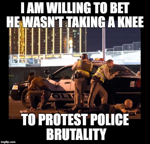 Taking a knee | I AM WILLING TO BET HE WASN'T TAKING A KNEE; TO PROTEST POLICE BRUTALITY | image tagged in taking a knee,las vegas,mass shooting,mandalay bay,jason aldeen | made w/ Imgflip meme maker