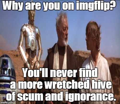 Why are you on imgflip? You'll never find a more wretched hive of scum and ignorance. | made w/ Imgflip meme maker