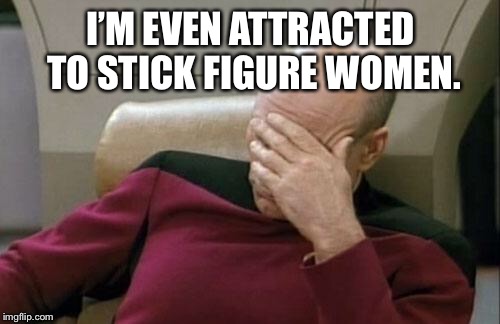 Captain Picard Facepalm Meme | I’M EVEN ATTRACTED TO STICK FIGURE WOMEN. | image tagged in memes,captain picard facepalm | made w/ Imgflip meme maker