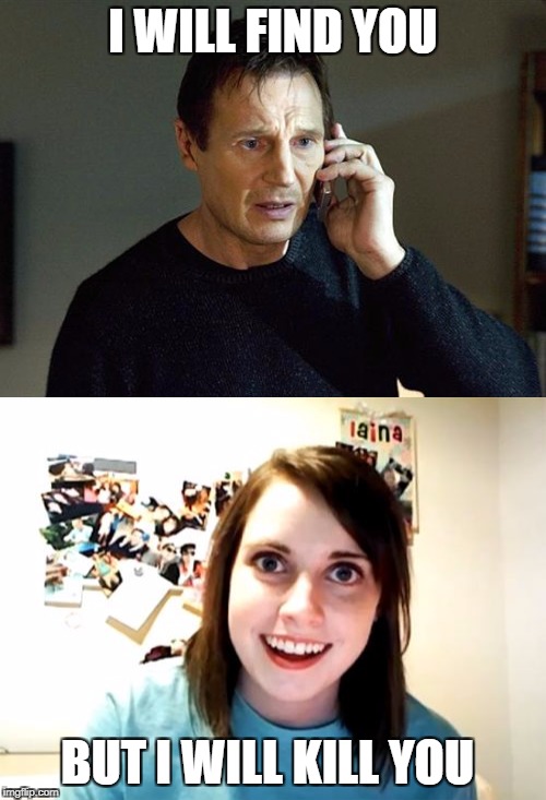 I WILL FIND YOU; BUT I WILL KILL YOU | image tagged in overly obsessed girlfriend,liam neeson taken | made w/ Imgflip meme maker