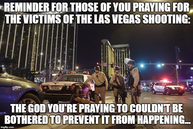 Las Vegas Shooting | REMINDER FOR THOSE OF YOU PRAYING FOR THE VICTIMS OF THE LAS VEGAS SHOOTING:; THE GOD YOU'RE PRAYING TO COULDN'T BE BOTHERED TO PREVENT IT FROM HAPPENING... | image tagged in las vegas,mass shooting,thoughts and prayers | made w/ Imgflip meme maker