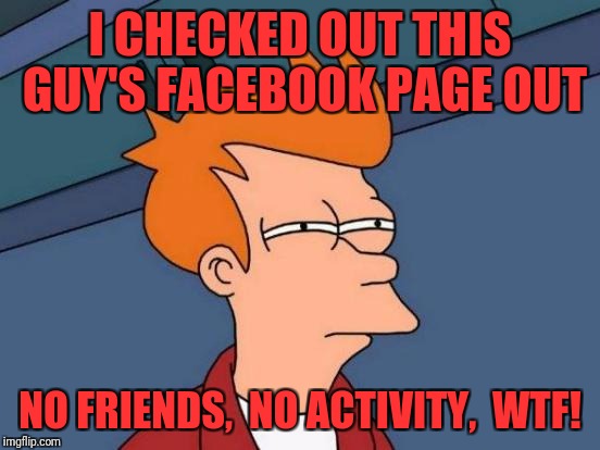 Futurama Fry Meme | I CHECKED OUT THIS GUY'S FACEBOOK PAGE OUT; NO FRIENDS,  NO ACTIVITY,  WTF! | image tagged in memes,futurama fry | made w/ Imgflip meme maker